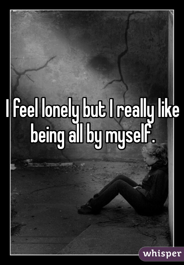 I feel lonely but I really like being all by myself. 