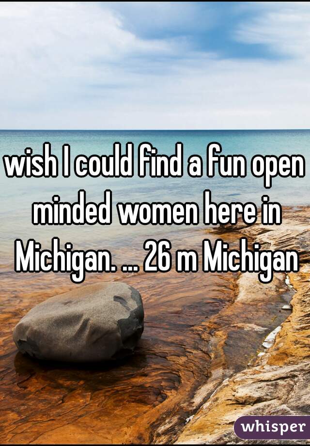 wish I could find a fun open minded women here in Michigan. ... 26 m Michigan