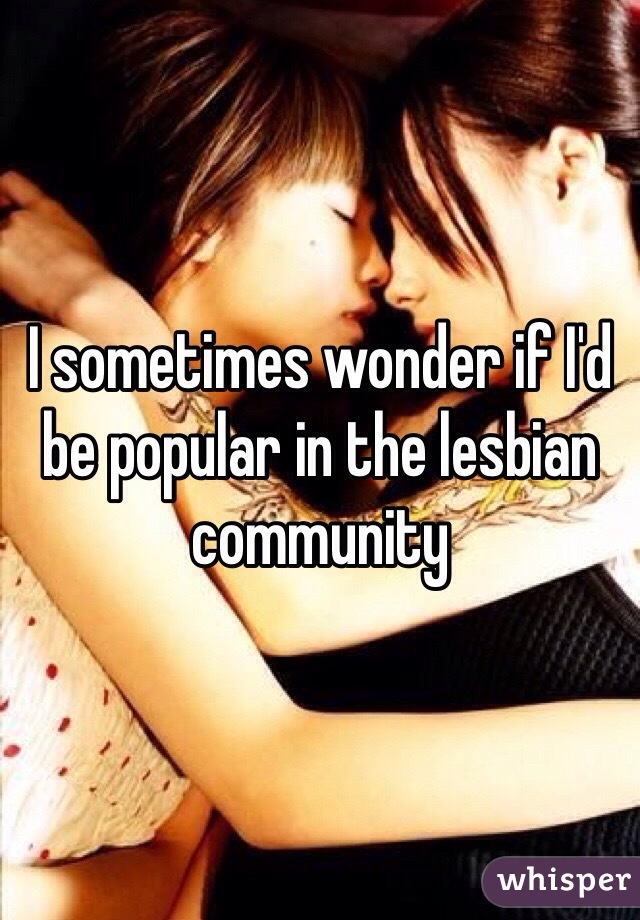 I sometimes wonder if I'd be popular in the lesbian community 