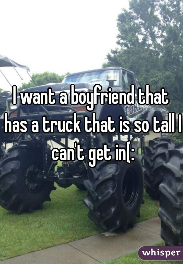 I want a boyfriend that has a truck that is so tall I can't get in(: