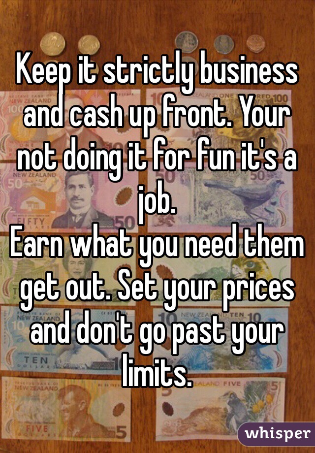 Keep it strictly business and cash up front. Your not doing it for fun it's a job. 
Earn what you need them get out. Set your prices and don't go past your limits. 