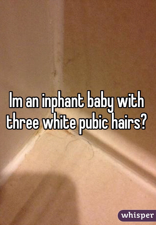 Im an inphant baby with three white pubic hairs?