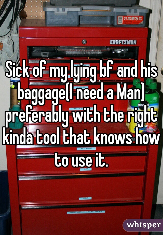 Sick of my lying bf and his baggage(I need a Man) preferably with the right kinda tool that knows how to use it. 