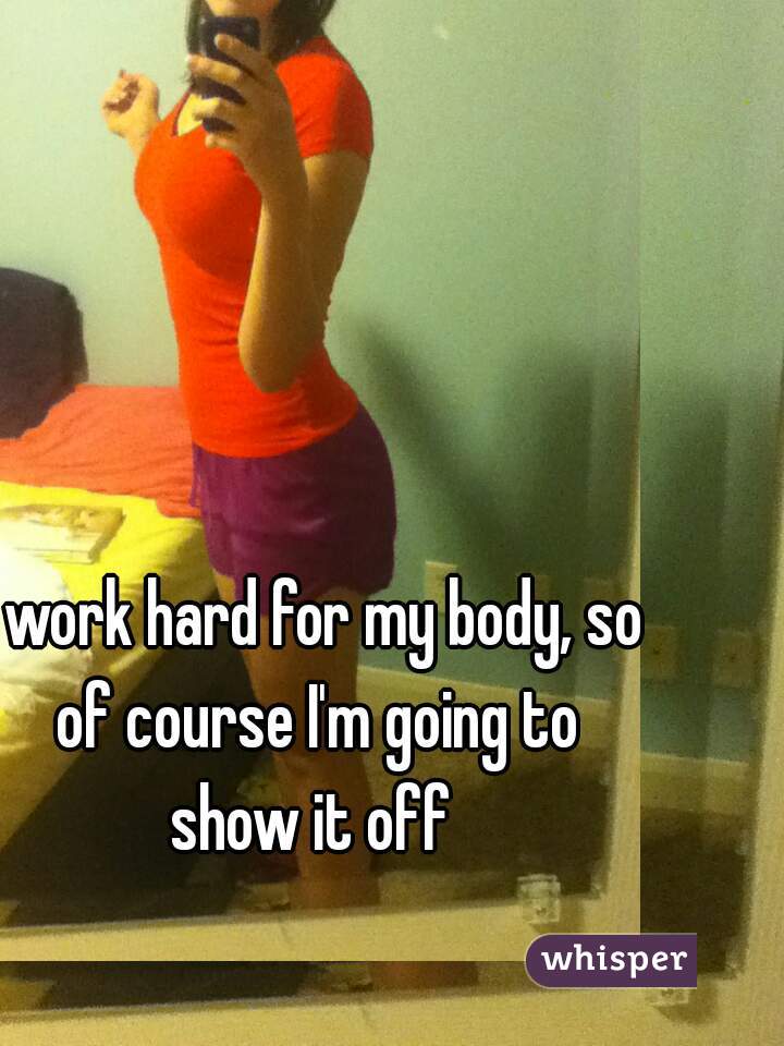 I work hard for my body, so of course I'm going to show it off 