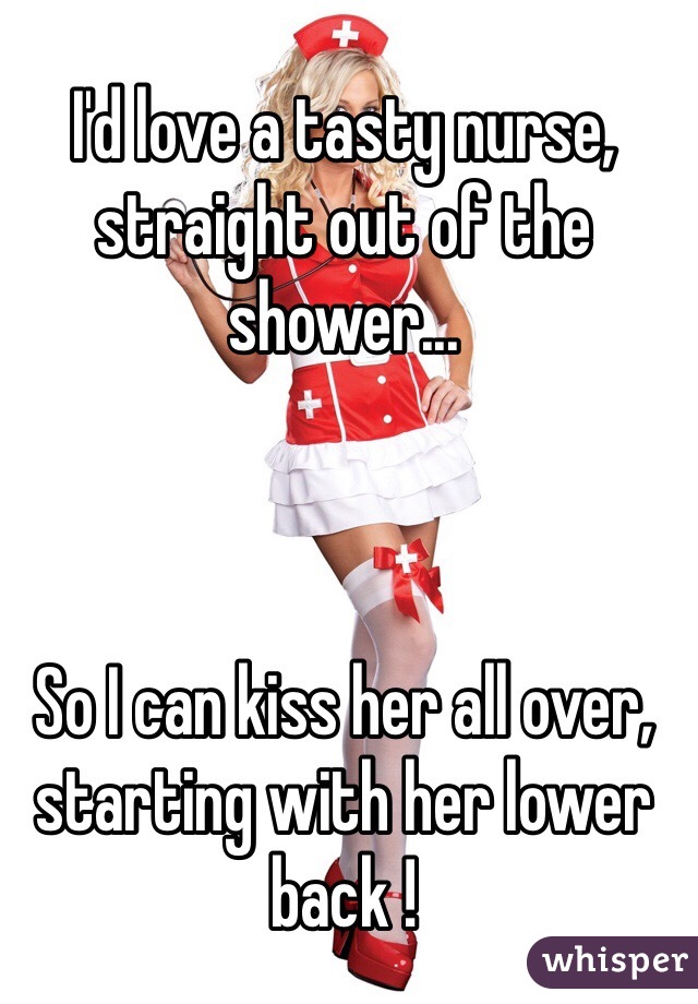 I'd love a tasty nurse, straight out of the shower...



So I can kiss her all over, starting with her lower back !