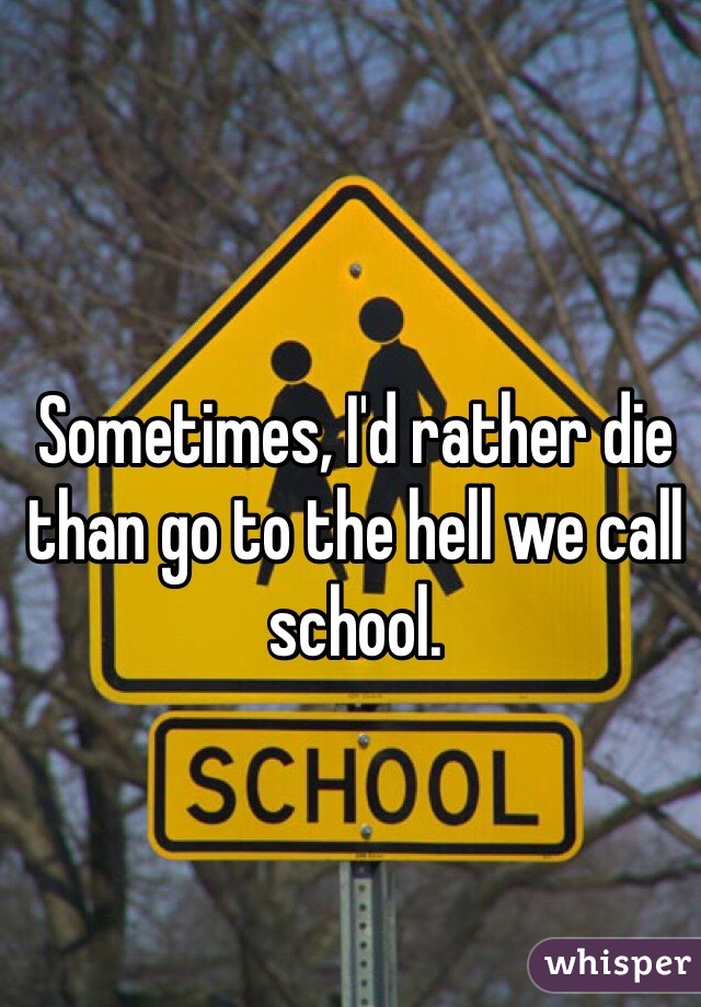 Sometimes, I'd rather die than go to the hell we call school.