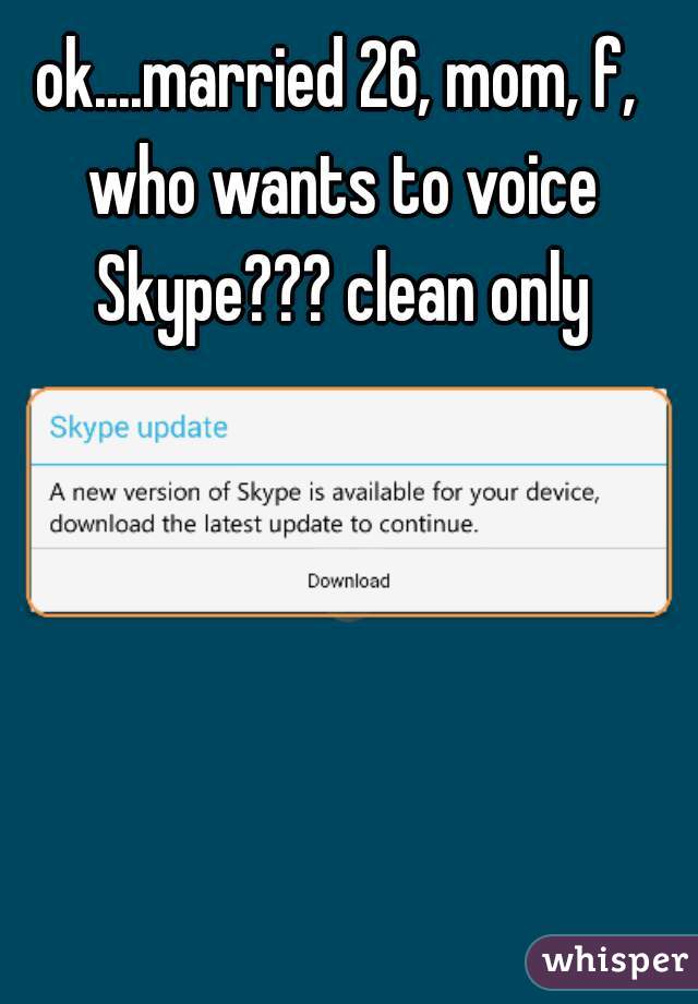 ok....married 26, mom, f, who wants to voice Skype??? clean only