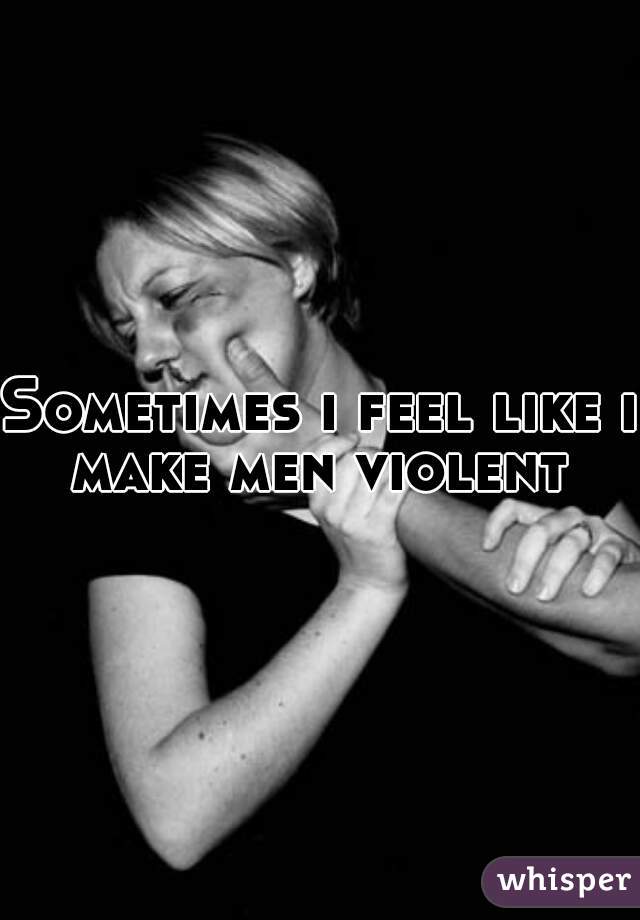 Sometimes i feel like i make men violent 