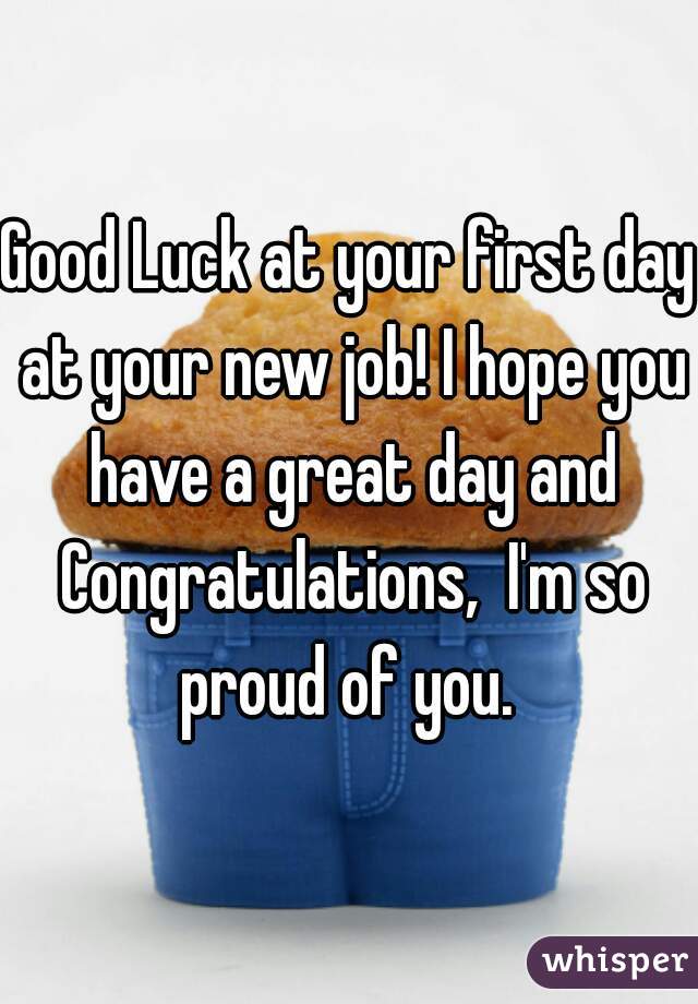 Good Luck at your first day at your new job! I hope you have a great day and Congratulations,  I'm so proud of you. 