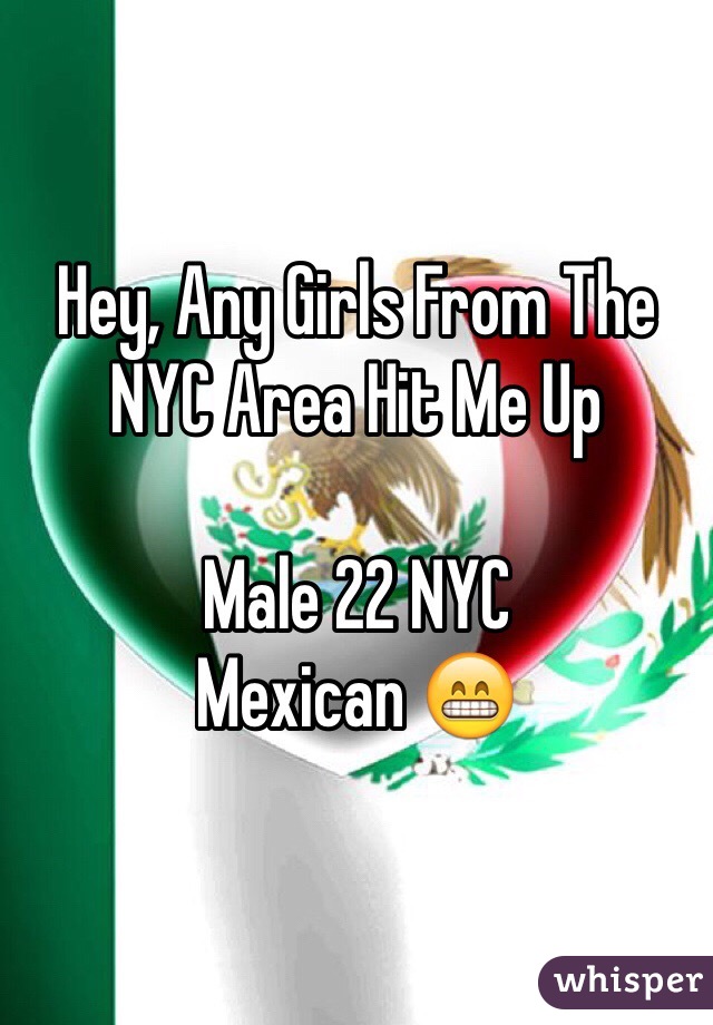 Hey, Any Girls From The NYC Area Hit Me Up 

Male 22 NYC 
Mexican 😁