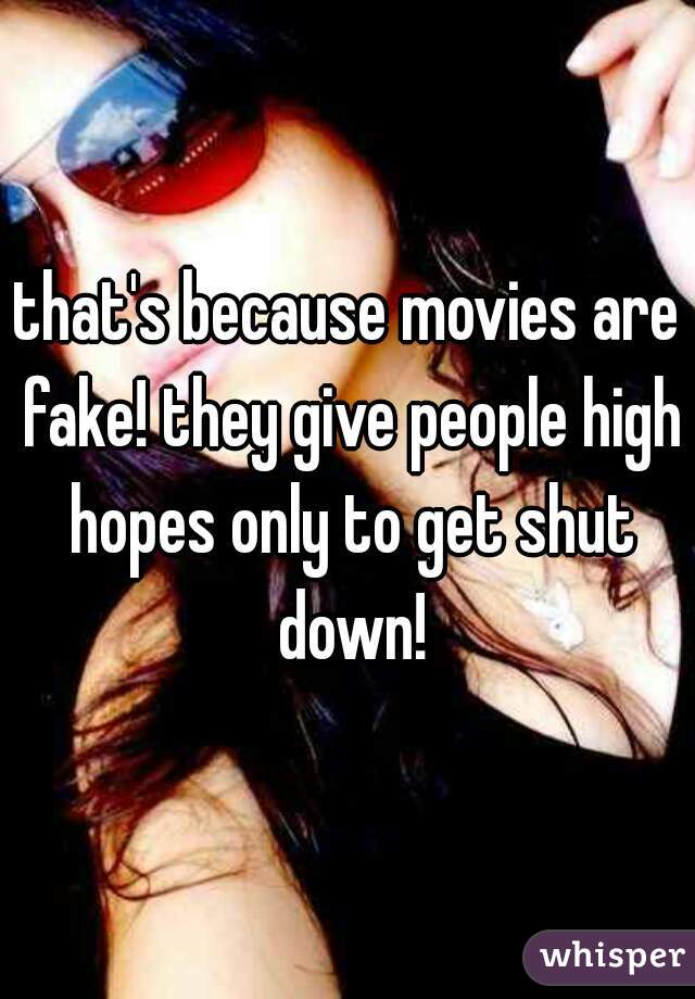 that's because movies are fake! they give people high hopes only to get shut down!