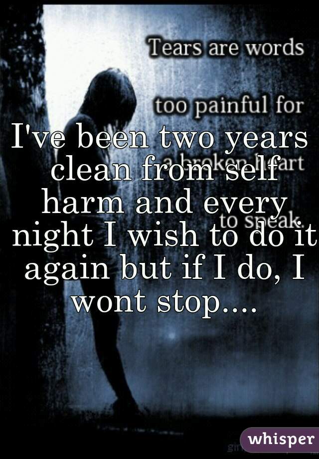 I've been two years clean from self harm and every night I wish to do it again but if I do, I wont stop....