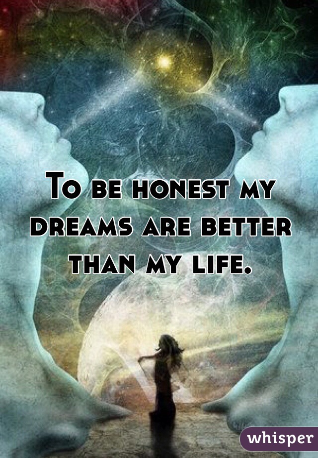 To be honest my dreams are better than my life.