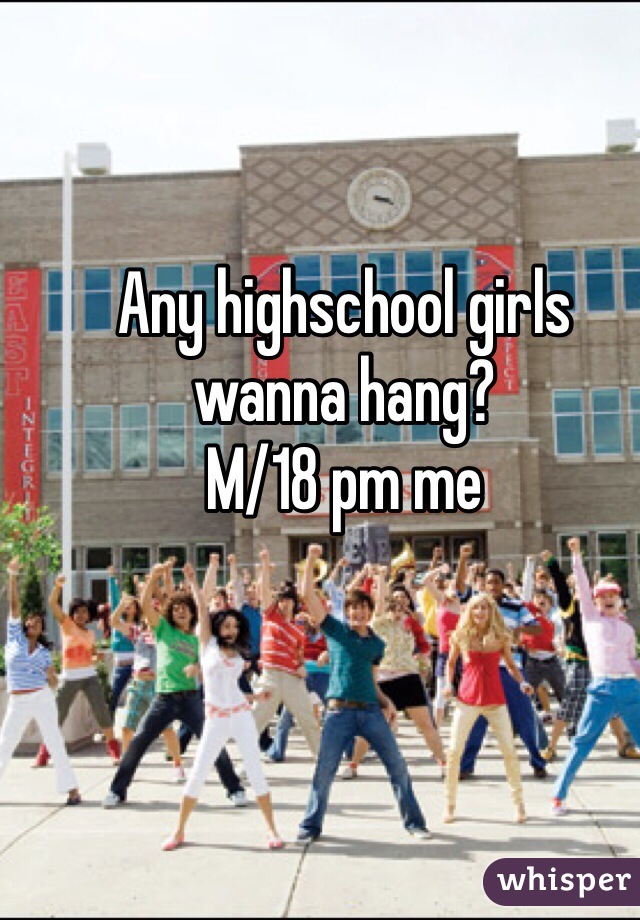 Any highschool girls wanna hang? 
M/18 pm me