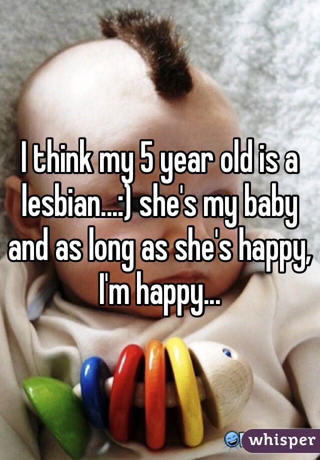 I think my 5 year old is a lesbian...:) she's my baby and as long as she's happy, I'm happy...