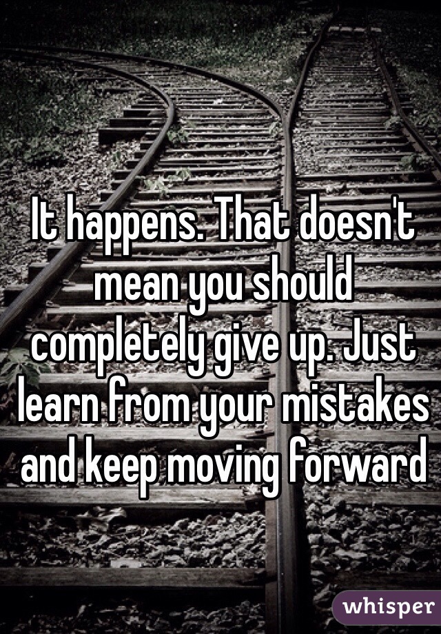 It happens. That doesn't mean you should completely give up. Just learn from your mistakes and keep moving forward 