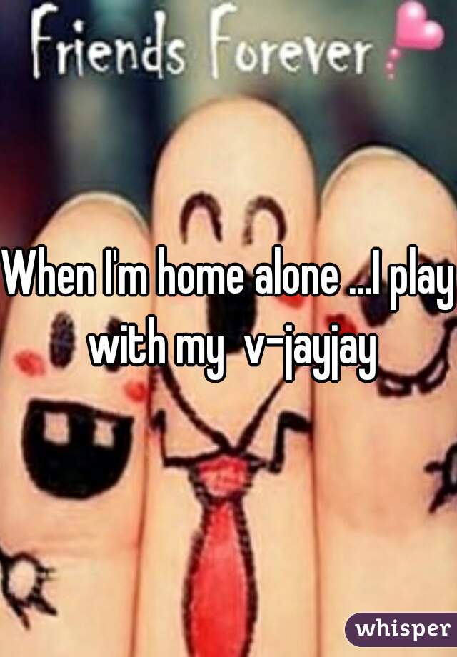 When I'm home alone ...I play with my  v-jayjay