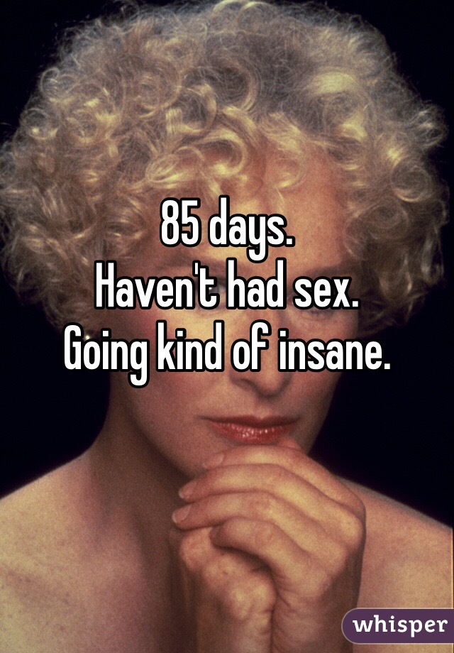 85 days. 
Haven't had sex. 
Going kind of insane. 
