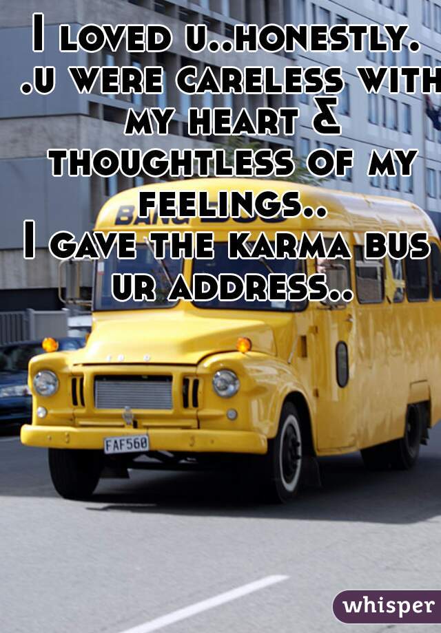 I loved u..honestly. .u were careless with my heart & thoughtless of my feelings..
I gave the karma bus ur address..