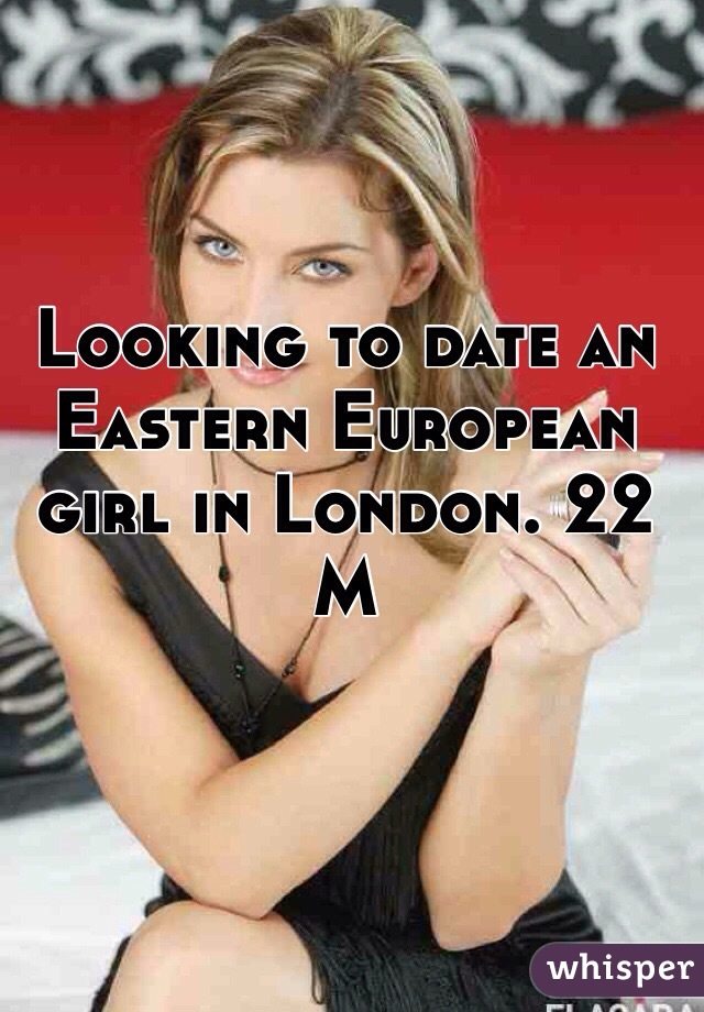 Looking to date an Eastern European girl in London. 22 M 