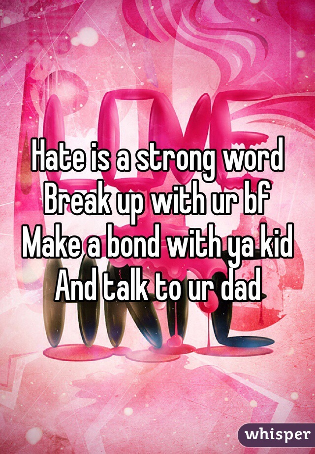 Hate is a strong word
Break up with ur bf
Make a bond with ya kid 
And talk to ur dad