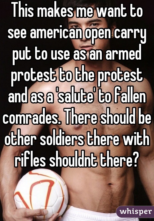 This makes me want to see american open carry put to use as an armed protest to the protest and as a 'salute' to fallen comrades. There should be other soldiers there with rifles shouldnt there?
