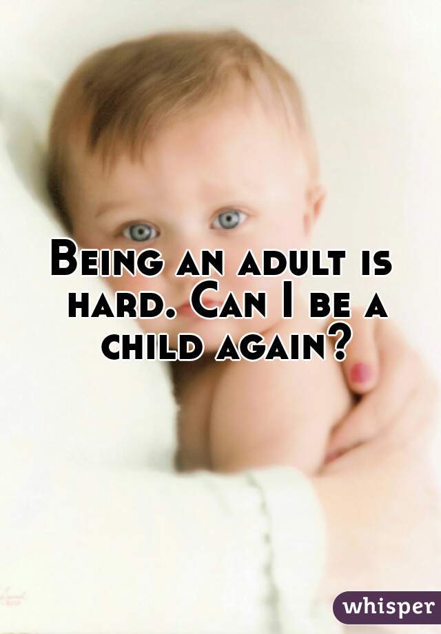 Being an adult is hard. Can I be a child again?