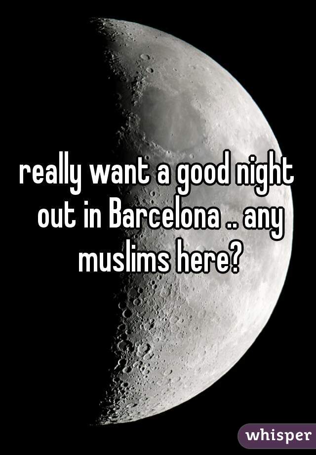 really want a good night out in Barcelona .. any muslims here?