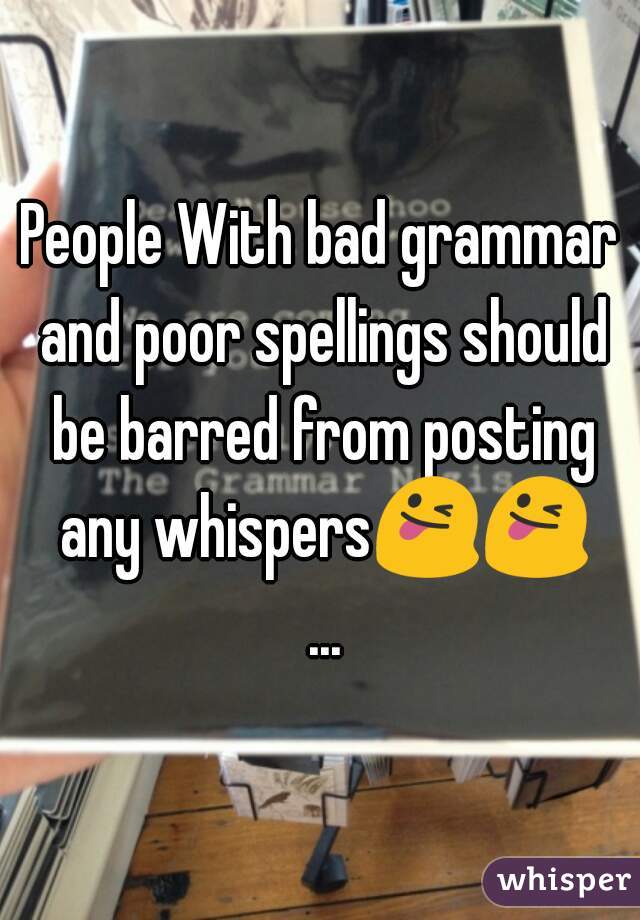 People With bad grammar and poor spellings should be barred from posting any whispers😜😜 ...