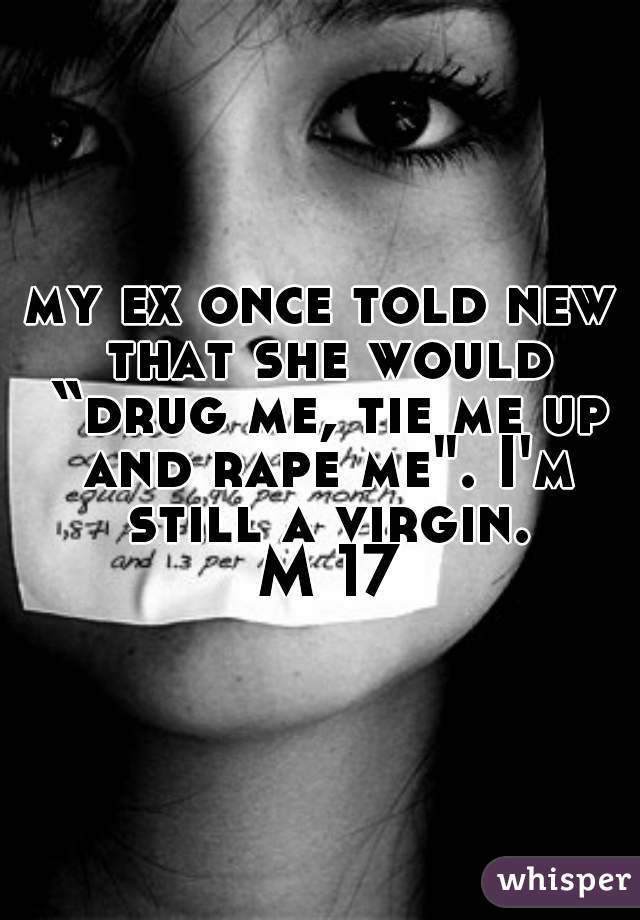 my ex once told new that she would “drug me, tie me up and rape me". I'm still a virgin.
 M 17