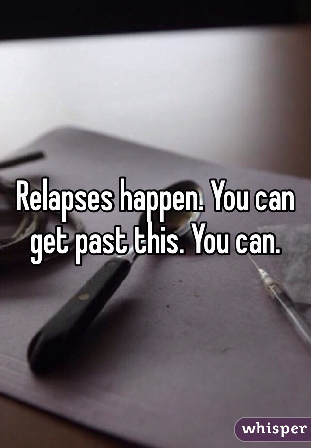 Relapses happen. You can get past this. You can.