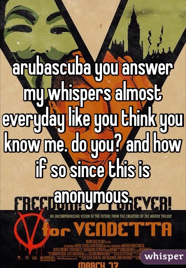 arubascuba you answer my whispers almost everyday like you think you know me. do you? and how if so since this is anonymous.