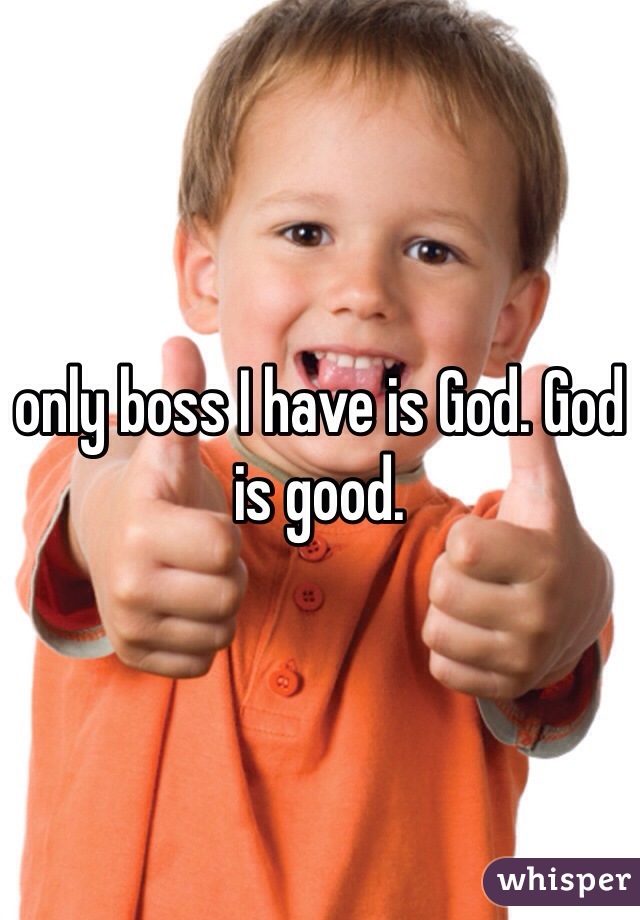 only boss I have is God. God is good.