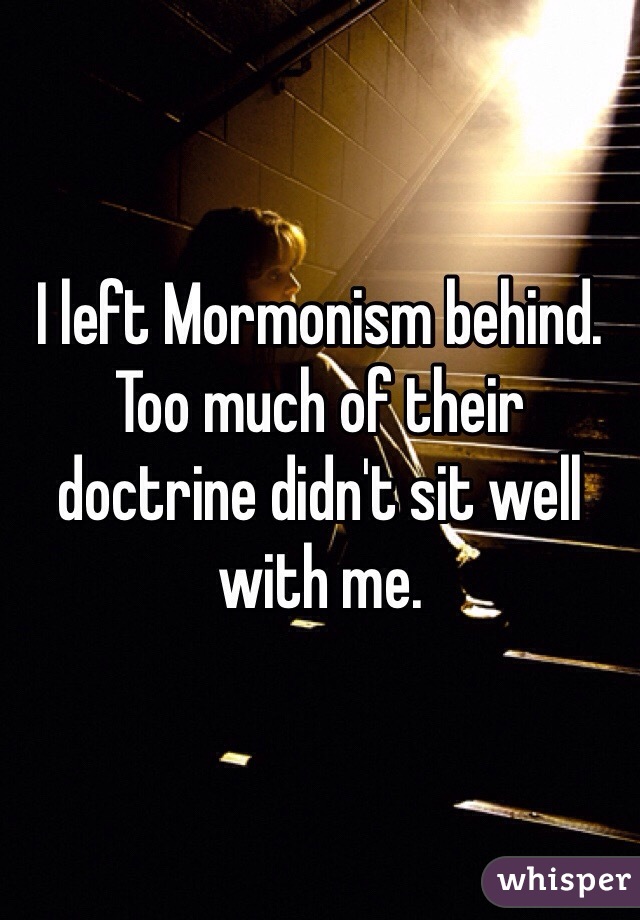 I left Mormonism behind. Too much of their doctrine didn't sit well with me.