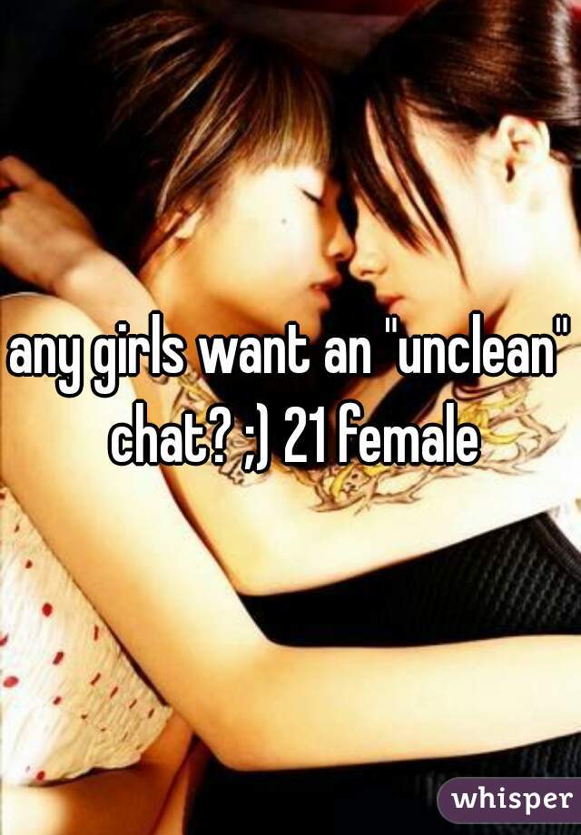any girls want an "unclean" chat? ;) 21 female