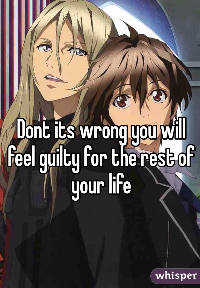 Dont its wrong you will feel guilty for the rest of your life