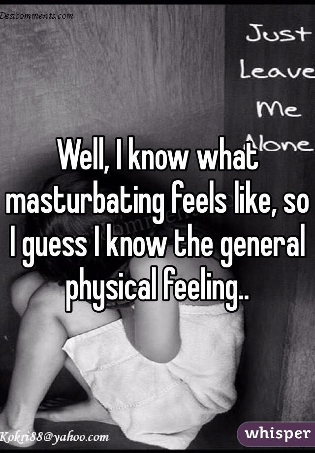 Well, I know what masturbating feels like, so I guess I know the general physical feeling..