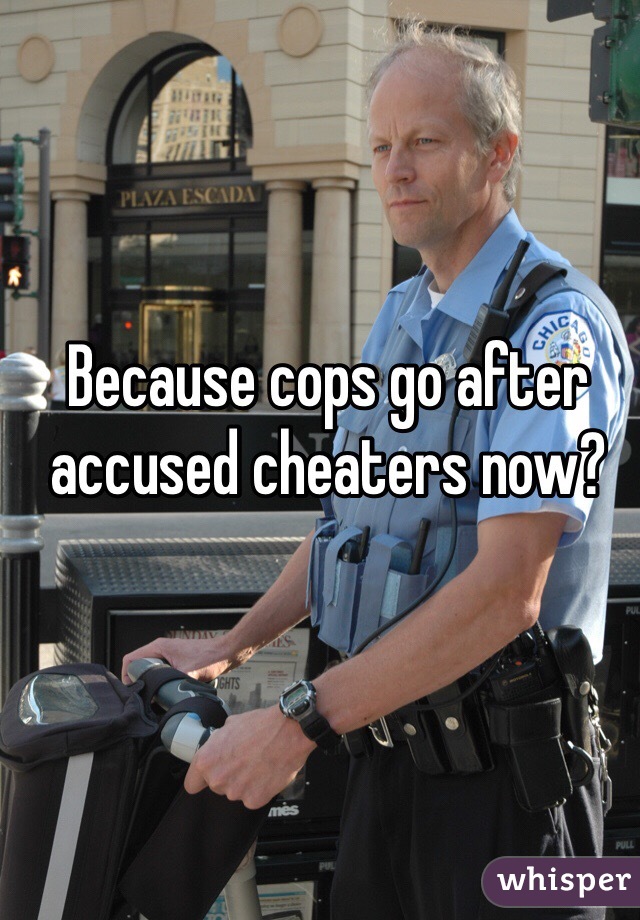 Because cops go after accused cheaters now?