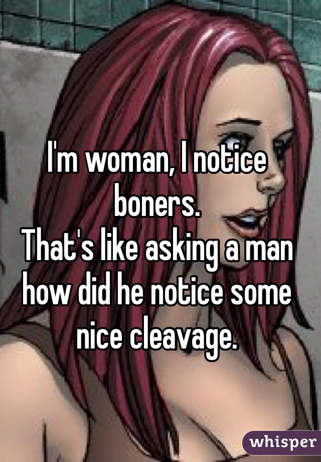 I'm woman, I notice boners. 
That's like asking a man how did he notice some nice cleavage. 