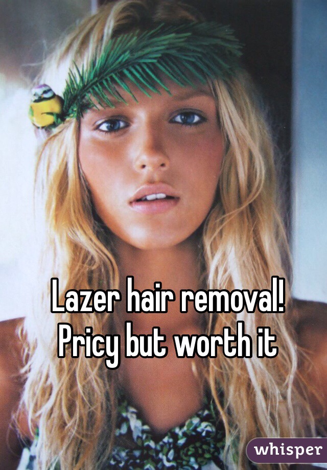 Lazer hair removal!
Pricy but worth it