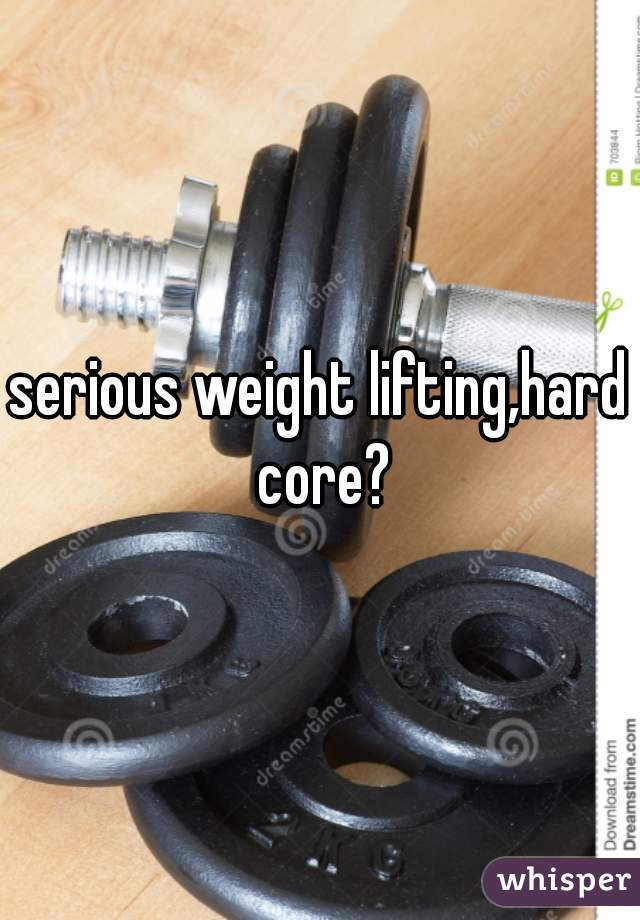 serious weight lifting,hard core?