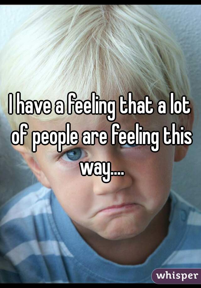 I have a feeling that a lot of people are feeling this way....