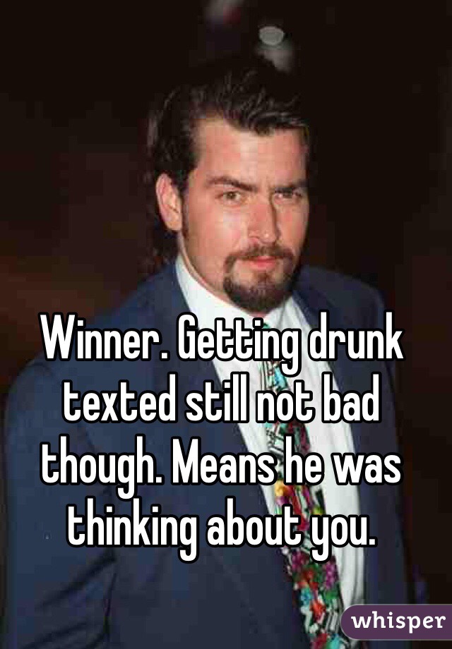 Winner. Getting drunk texted still not bad though. Means he was thinking about you. 