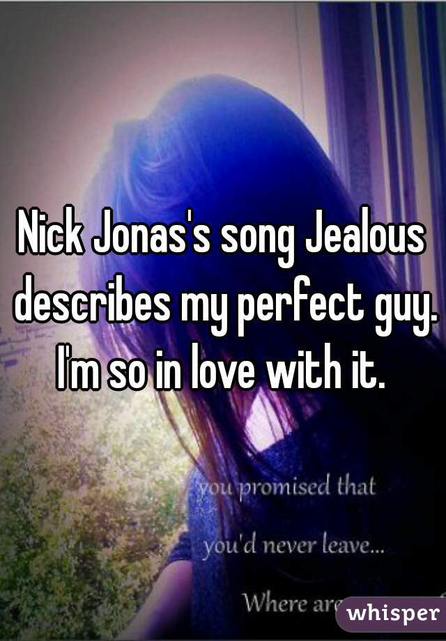 Nick Jonas's song Jealous describes my perfect guy. I'm so in love with it. 