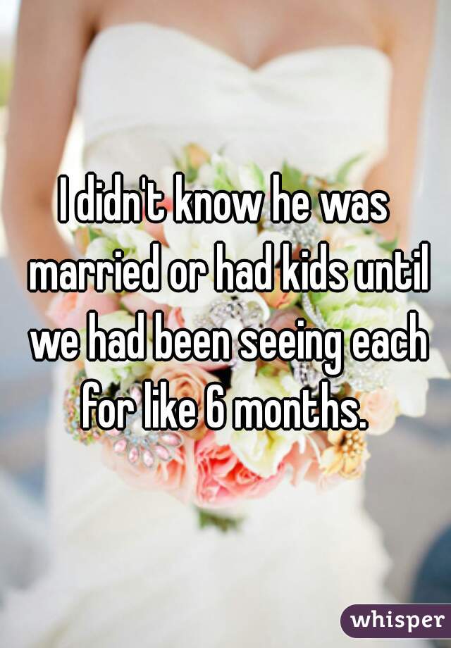 I didn't know he was married or had kids until we had been seeing each for like 6 months. 