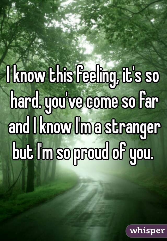I know this feeling, it's so hard. you've come so far and I know I'm a stranger but I'm so proud of you. 