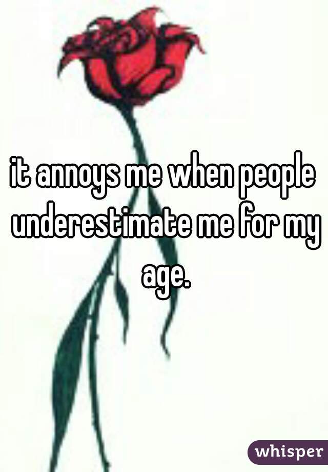 it annoys me when people underestimate me for my age.