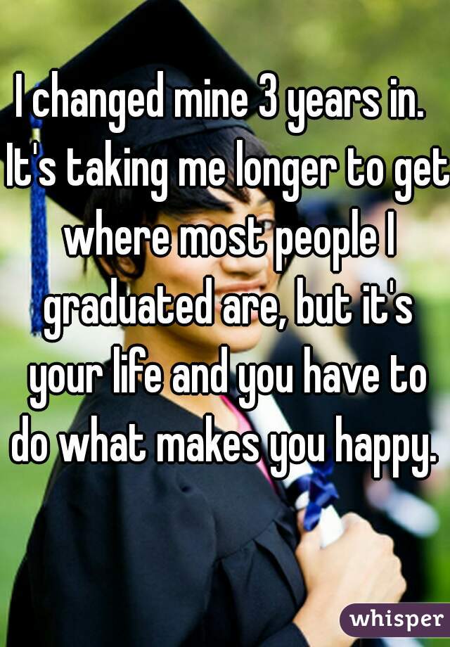 I changed mine 3 years in.  It's taking me longer to get where most people I graduated are, but it's your life and you have to do what makes you happy.    