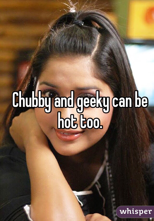 Chubby and geeky can be hot too.