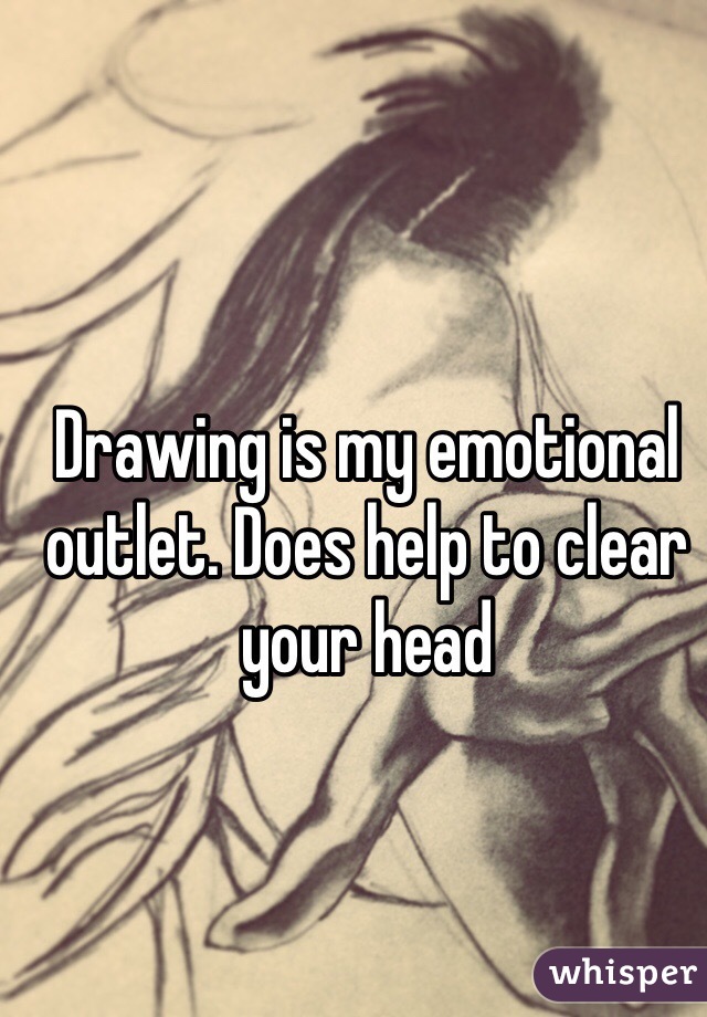 Drawing is my emotional outlet. Does help to clear your head